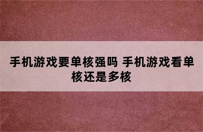 手机游戏要单核强吗 手机游戏看单核还是多核